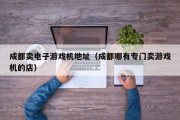 成都卖电子游戏机地址（成都哪有专门卖游戏机的店）