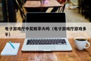 电子游戏厅中奖概率大吗（电子游戏厅游戏多不）