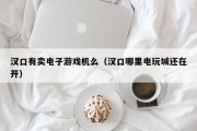 汉口有卖电子游戏机么（汉口哪里电玩城还在开）