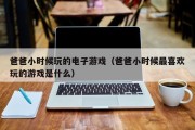 爸爸小时候玩的电子游戏（爸爸小时候最喜欢玩的游戏是什么）