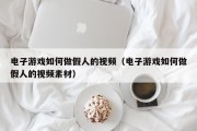 电子游戏如何做假人的视频（电子游戏如何做假人的视频素材）