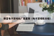 便宜电子游戏机厂家直销（电子游戏机价格）