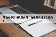 落地电子游戏机怎么用（电子游戏机怎么操作）