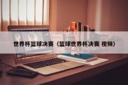 世界杯篮球决赛（篮球世界杯决赛 视频）