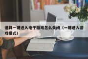 道具一键进入电子游戏怎么关闭（一键进入游戏模式）