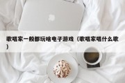 歌唱家一般都玩啥电子游戏（歌唱家唱什么歌）