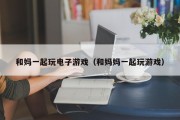 和妈一起玩电子游戏（和妈妈一起玩游戏）