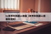 02世界杯韩国vs德国（世界杯韩国vs德国央视网）