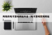所有的电子游戏网站大全（电子游戏官网网站）
