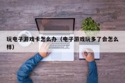 玩电子游戏卡怎么办（电子游戏玩多了会怎么样）
