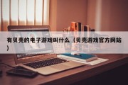 有贝壳的电子游戏叫什么（贝壳游戏官方网站）
