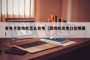 老电子游戏机怎么充电（游戏机充电口在哪里）