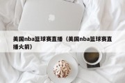 美国nba篮球赛直播（美国nba篮球赛直播火箭）