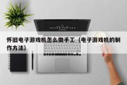 怀旧电子游戏机怎么做手工（电子游戏机的制作方法）
