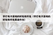 学打电子游戏的好处和坏处（学打电子游戏的好处和坏处英语作文）