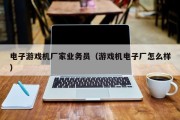 电子游戏机厂家业务员（游戏机电子厂怎么样）