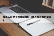 成年人玩电子游戏幼稚吗（成人打游戏的危害）